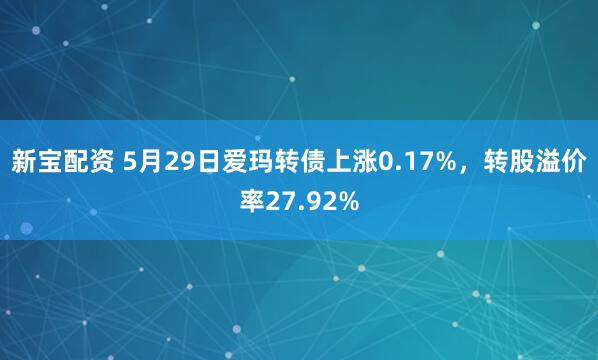 新宝配资 5月29日爱玛转债上涨0.17%，转股溢价率27.92%