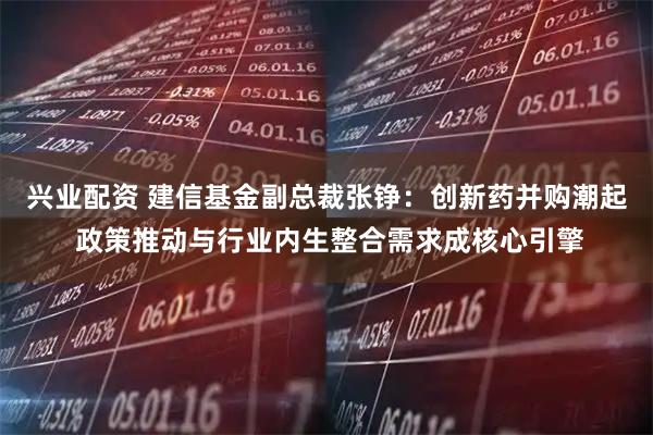兴业配资 建信基金副总裁张铮:创新药并购潮起 政策推动与行业内生整合需求成核心引擎