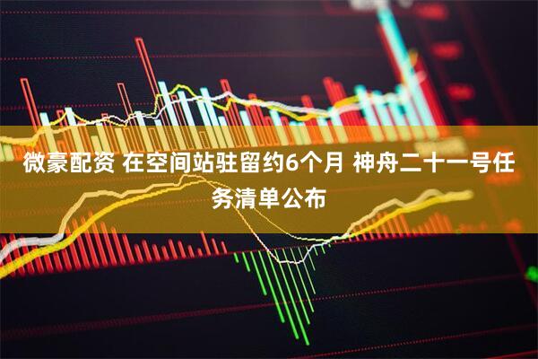 微豪配资 在空间站驻留约6个月 神舟二十一号任务清单公布