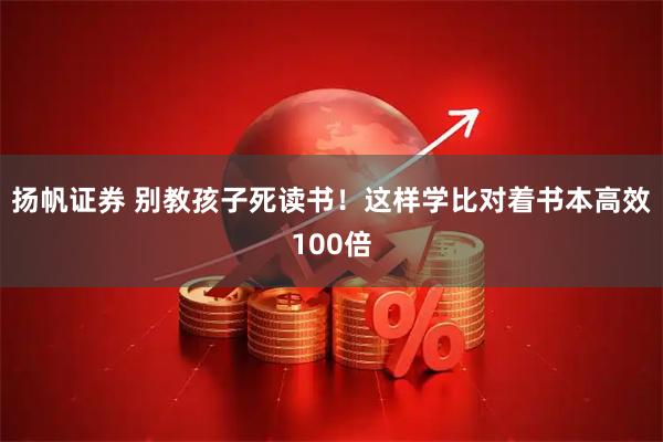 扬帆证券 别教孩子死读书!这样学比对着书本高效100倍