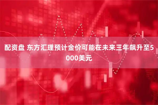 配资盘 东方汇理预计金价可能在未来三年飙升至5000美元