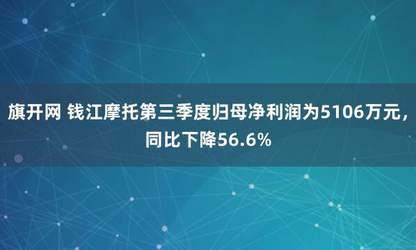 旗开网 钱江摩托第三季度归母净利润为5106万元,同比下降56.6%