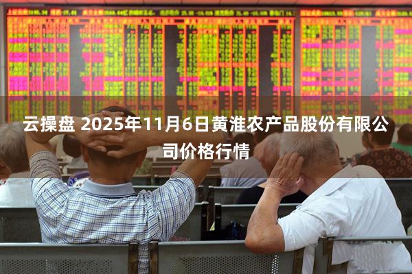 云操盘 2025年11月6日黄淮农产品股份有限公司价格行情
