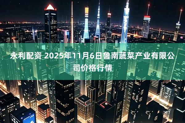 永利配资 2025年11月6日鲁南蔬菜产业有限公司价格行情