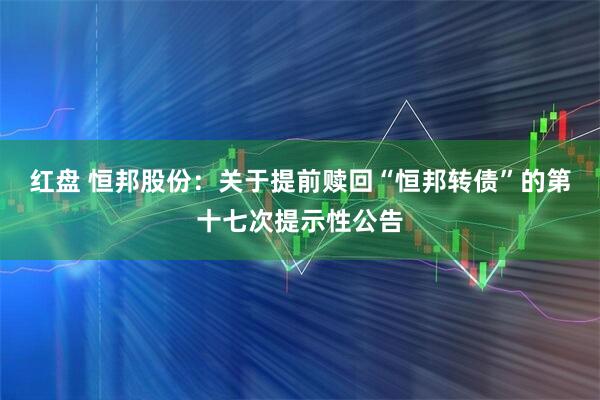 红盘 恒邦股份：关于提前赎回“恒邦转债”的第十七次提示性公告