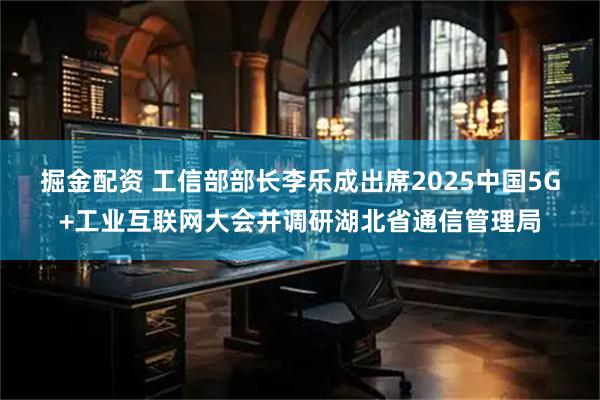 掘金配资 工信部部长李乐成出席2025中国5G+工业互联网大会并调研湖北省通信管理局