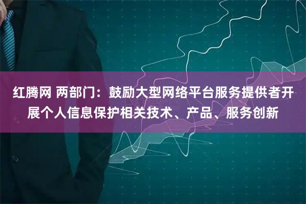 红腾网 两部门:鼓励大型网络平台服务提供者开展个人信息保护相关技术、产品、服务创新