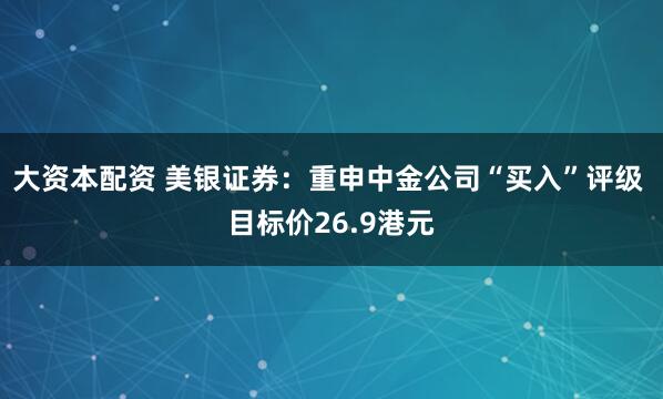 大资本配资 美银证券：重申中金公司“买入”评级 目标价26.9港元
