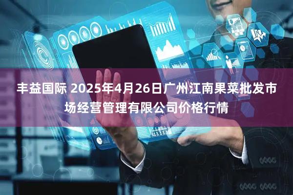 丰益国际 2025年4月26日广州江南果菜批发市场经营管理有限公司价格行情