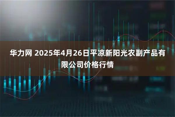 华力网 2025年4月26日平凉新阳光农副产品有限公司价格行情