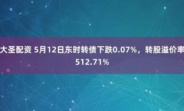大圣配资 5月12日东时转债下跌0.07%，转股溢价率512.71%