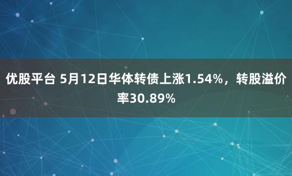 优股平台 5月12日华体转债上涨1.54%，转股溢价率30.89%