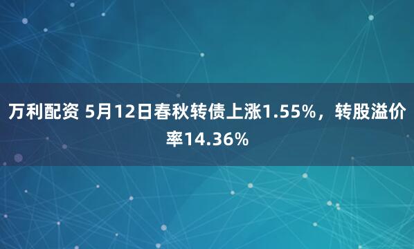 万利配资 5月12日春秋转债上涨1.55%，转股溢价率14.36%