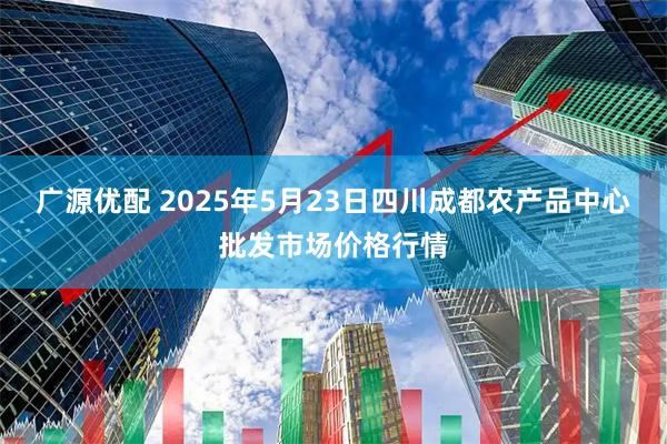 广源优配 2025年5月23日四川成都农产品中心批发市场价格行情
