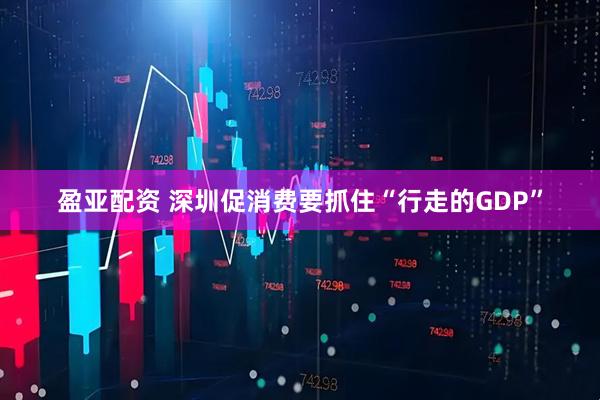 盈亚配资 深圳促消费要抓住“行走的GDP”