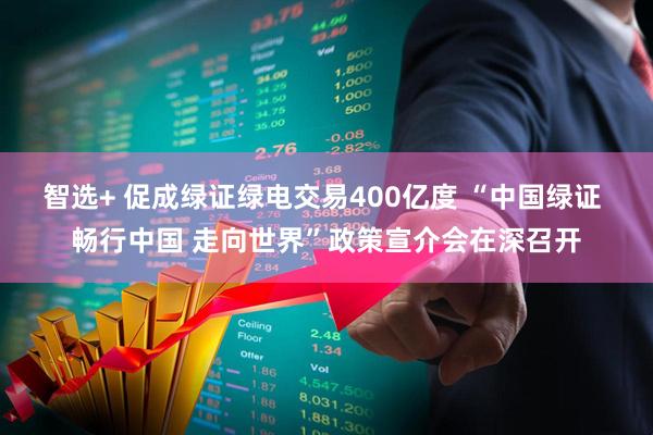 智选+ 促成绿证绿电交易400亿度 “中国绿证 畅行中国 走向世界”政策宣介会在深召开