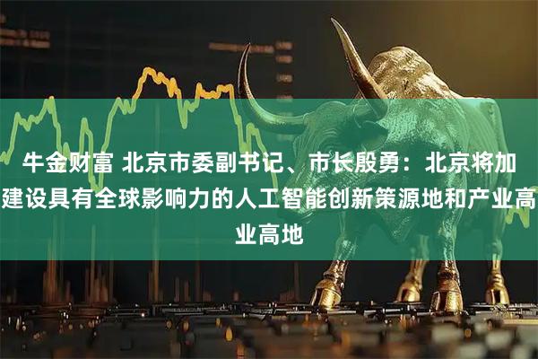 牛金财富 北京市委副书记、市长殷勇：北京将加快建设具有全球影响力的人工智能创新策源地和产业高地