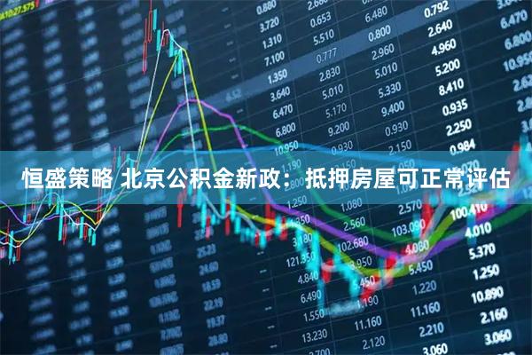 恒盛策略 北京公积金新政：抵押房屋可正常评估