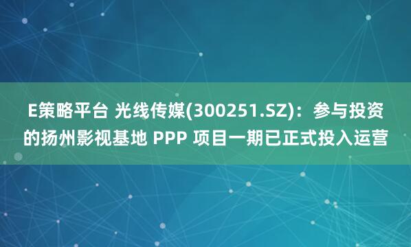 E策略平台 光线传媒(300251.SZ)：参与投资的扬州影视基地 PPP 项目一期已正式投入运营