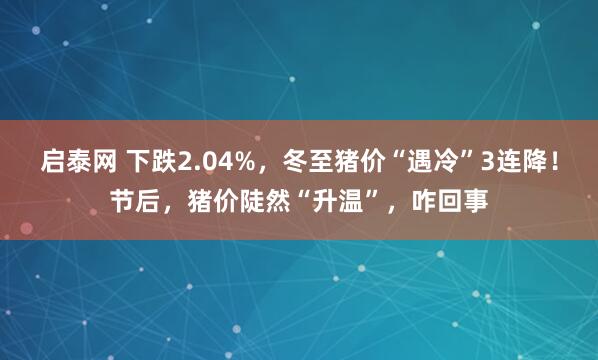 启泰网 下跌2.04%，冬至猪价“遇冷”3连降！节后，猪价陡然“升温”，咋回事