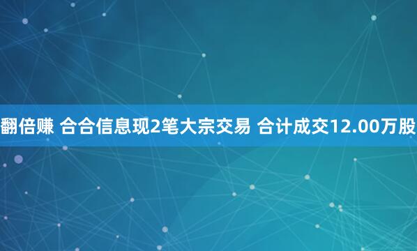 翻倍赚 合合信息现2笔大宗交易 合计成交12.00万股