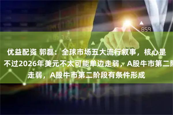 优益配资 郭磊：全球市场五大流行叙事，核心是美元信用弱化，不过2026年美元不太可能单边走弱，A股牛市第二阶段有条件形成