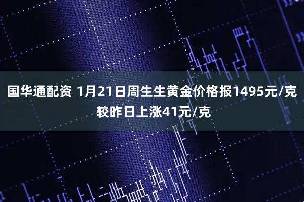 国华通配资 1月21日周生生黄金价格报1495元/克 较昨日上涨41元/克