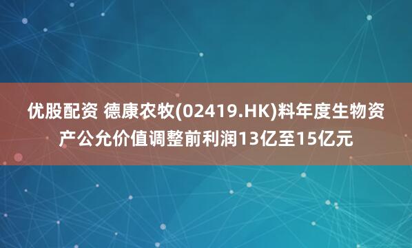 优股配资 德康农牧(02419.HK)料年度生物资产公允价值调整前利润13亿至15亿元