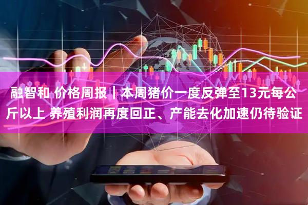 融智和 价格周报｜本周猪价一度反弹至13元每公斤以上 养殖利润再度回正、产能去化加速仍待验证
