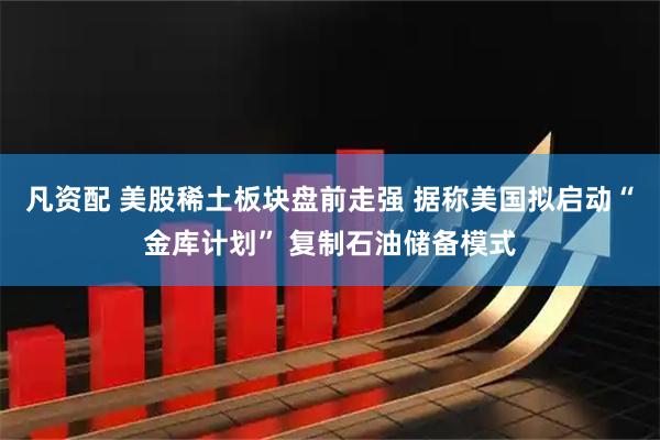 凡资配 美股稀土板块盘前走强 据称美国拟启动“金库计划” 复制石油储备模式