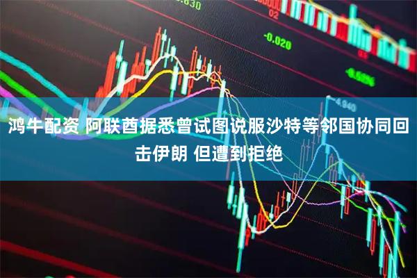鸿牛配资 阿联酋据悉曾试图说服沙特等邻国协同回击伊朗 但遭到拒绝