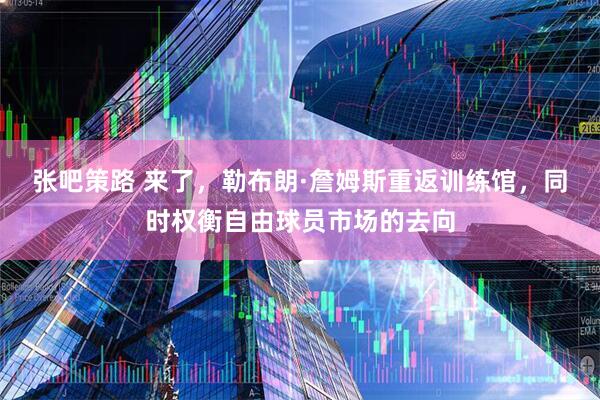 张吧策路 来了,勒布朗·詹姆斯重返训练馆,同时权衡自由球员市场的去向