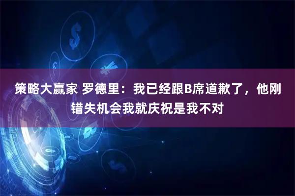 策略大赢家 罗德里:我已经跟B席道歉了,他刚错失机会我就庆祝是我不对
